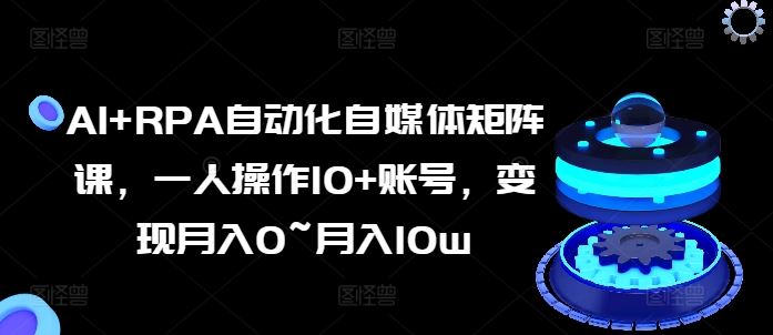 AI+RPA自动化自媒体矩阵课，一人操作10+账号，变现月入0~月入10w-花生资源网