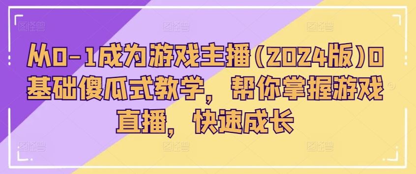 从0-1成为游戏主播(2024版)0基础傻瓜式教学，帮你掌握游戏直播，快速成长-花生资源网