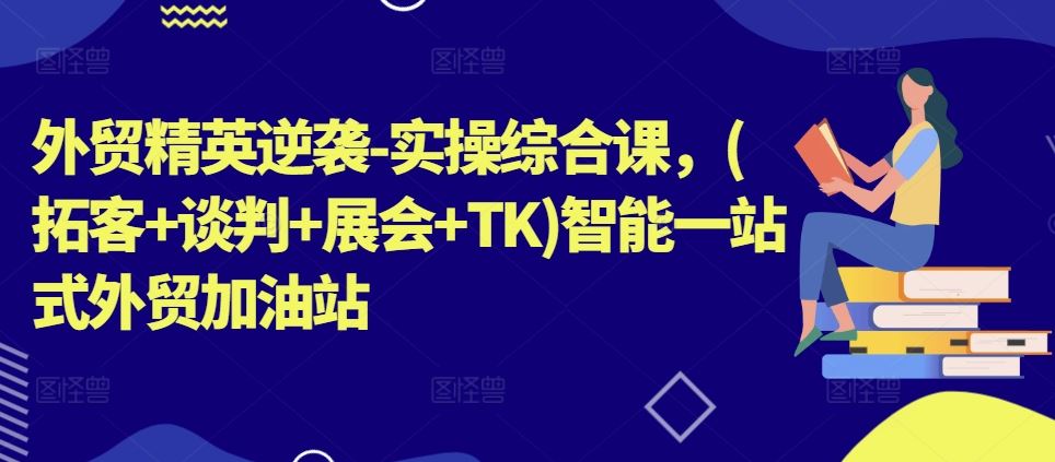 外贸精英逆袭-实操综合课，(拓客+谈判+展会+TK)智能一站式外贸加油站-花生资源网