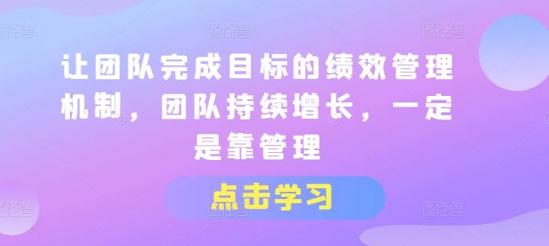 让团队完成目标的绩效管理机制，团队持续增长，一定是靠管理-花生资源网