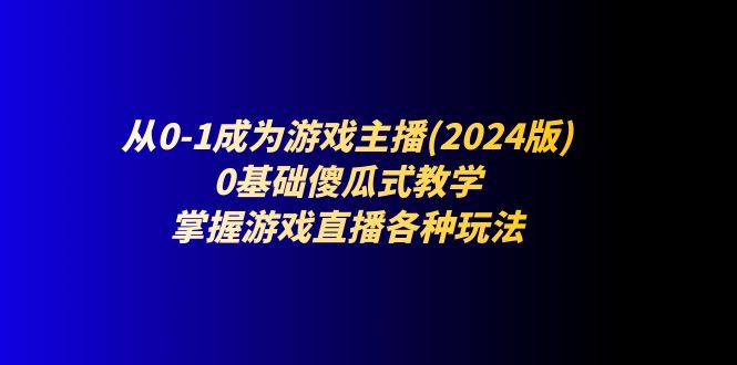 （11318期）从0-1成为游戏主播(2024版)：0基础傻瓜式教学，掌握游戏直播各种玩法-花生资源网