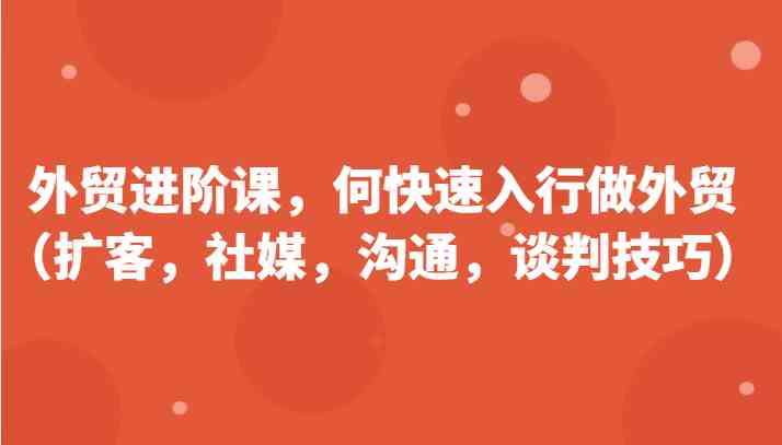 外贸进阶课，帮助你了解如何快速入行做外贸（扩客，社媒，沟通，谈判技巧）更新180节-花生资源网