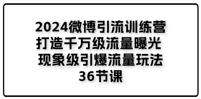 （11333期）2024微博引流训练营「打造千万级流量曝光 现象级引爆流量玩法」36节课-花生资源网