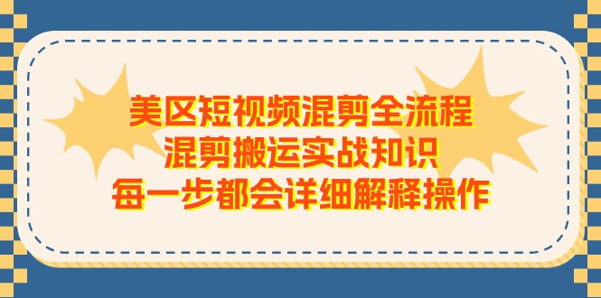 （11334期）美区短视频混剪全流程，混剪搬运实战知识，每一步都会详细解释操作-花生资源网