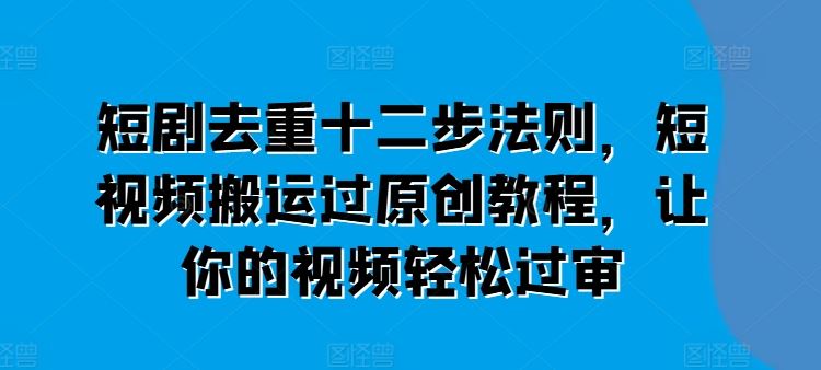 短剧去重十二步法则，短视频搬运过原创教程，让你的视频轻松过审-花生资源网