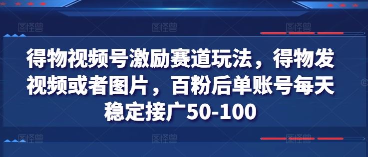 得物视频号激励赛道玩法，得物发视频或者图片，百粉后单账号每天稳定接广50-100-花生资源网