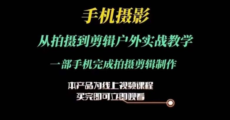 运镜剪辑实操课，手机摄影从拍摄到剪辑户外实战教学，一部手机完成拍摄剪辑制作-花生资源网