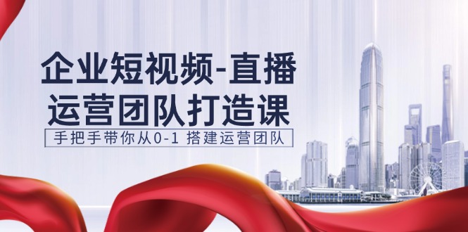 企业短视频直播运营团队打造课，手把手带你从0-1搭建运营团队（15节）-花生资源网