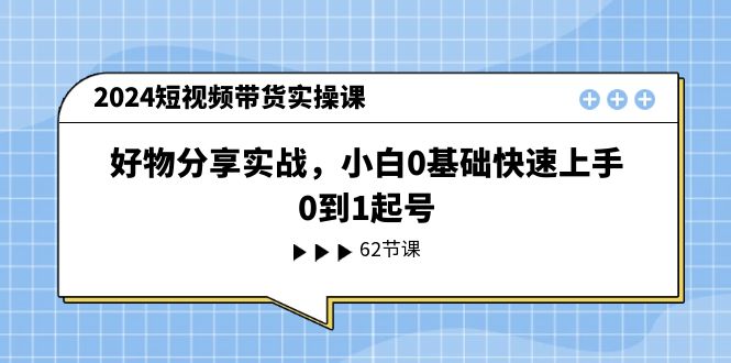 （11372期）2024短视频带货实操课，好物分享实战，小白0基础快速上手，0到1起号-花生资源网