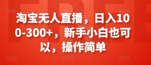 淘宝无人直播，日入100-300+，新手小白也可以，操作简单-花生资源网