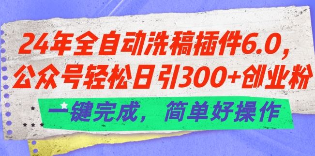 24年全自动洗稿插件6.0.公众号轻松日引300+创业粉，一键完成，简单好操作【揭秘】-花生资源网