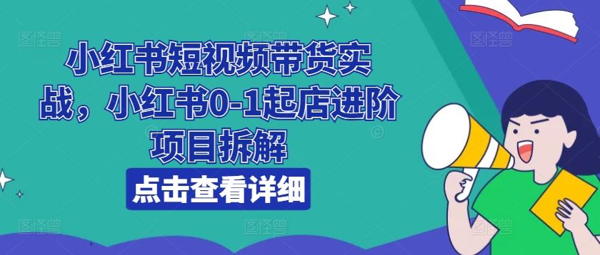 小红书短视频带货实战，小红书0-1起店进阶项目拆解-花生资源网