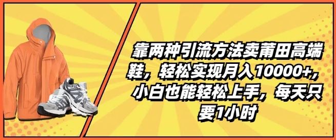 靠两种引流方法卖莆田高端鞋，轻松实现月入1W+，小白也能轻松上手，每天只要1小时【揭秘】-花生资源网