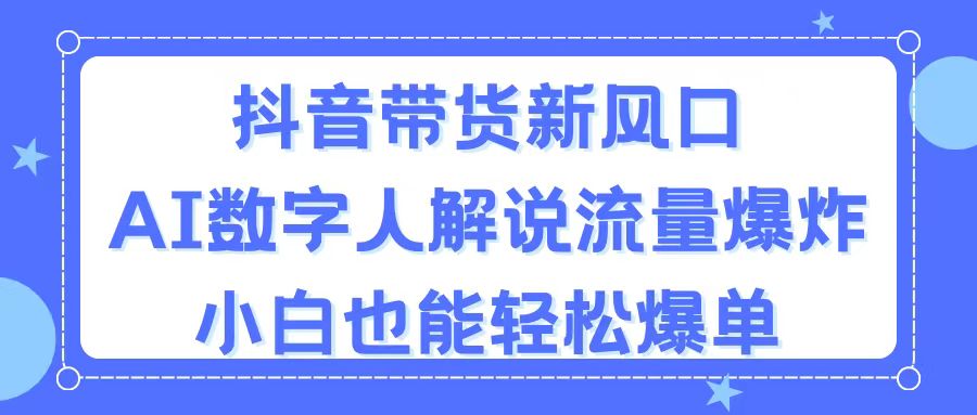 （11401期）抖音带货新风口，AI数字人解说，流量爆炸，小白也能轻松爆单-花生资源网