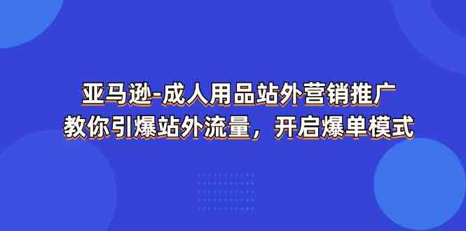 亚马逊成人用品站外营销推广，教你引爆站外流量，开启爆单模式-花生资源网