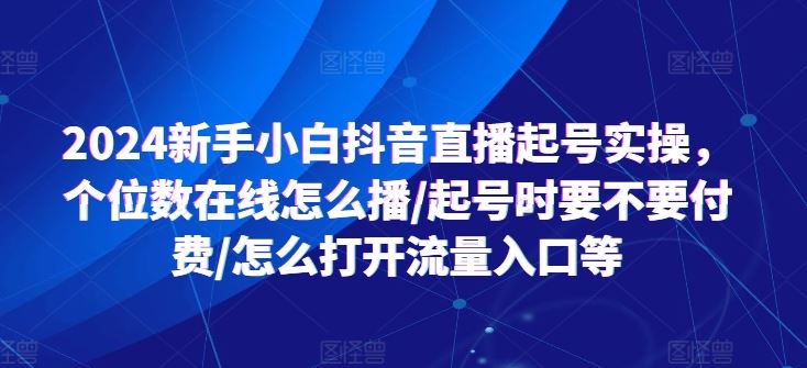 2024新手小白抖音直播起号实操，个位数在线怎么播/起号时要不要付费/怎么打开流量入口等-花生资源网