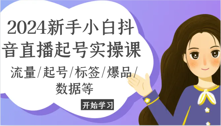 2024新手小白抖音直播起号实操课，流量/起号/标签/爆品/数据等-花生资源网