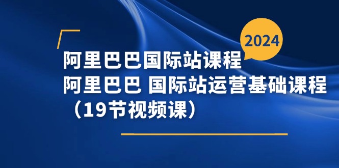 （11415期）阿里巴巴-国际站课程，阿里巴巴 国际站运营基础课程（19节视频课）-花生资源网