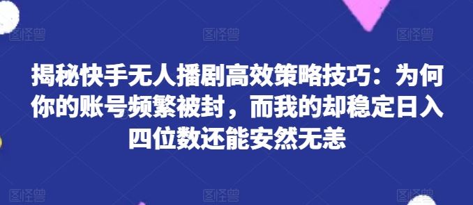 揭秘快手无人播剧高效策略技巧：为何你的账号频繁被封，而我的却稳定日入四位数还能安然无恙【揭秘】-花生资源网