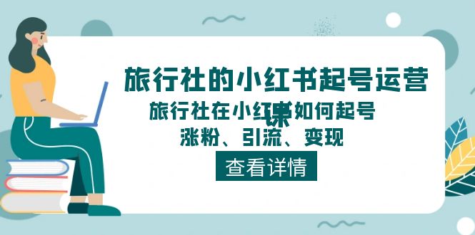 旅行社的小红书起号运营课，旅行社在小红书如何起号、涨粉、引流、变现-花生资源网