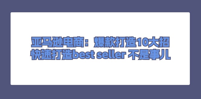 （11431期）亚马逊电商：爆款打造10大招，快速打造best seller 不是事儿-花生资源网