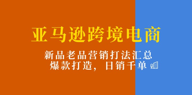 （11433期）亚马逊跨境电商：新品老品营销打法汇总，爆款打造，日销千单-花生资源网