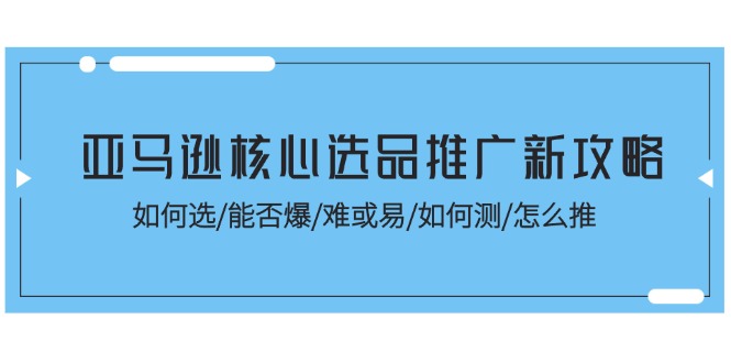 （11434期）亚马逊核心选品推广新攻略！如何选/能否爆/难或易/如何测/怎么推-花生资源网