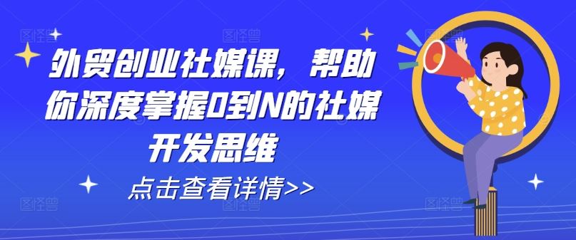 外贸创业社媒课，帮助你深度掌握0到N的社媒开发思维-花生资源网