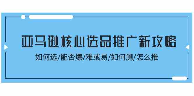 亚马逊核心选品推广新攻略！如何选/能否爆/难或易/如何测/怎么推-花生资源网