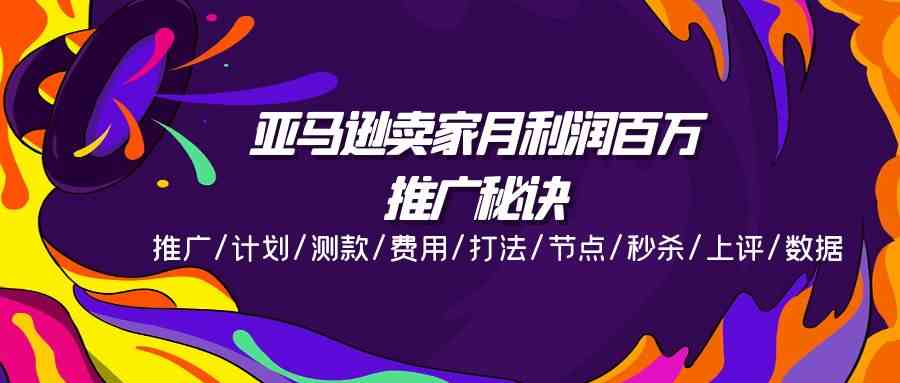 亚马逊卖家月利润百万的推广秘诀，推广/计划/测款/费用/打法/节点/秒杀/上评/数据-花生资源网