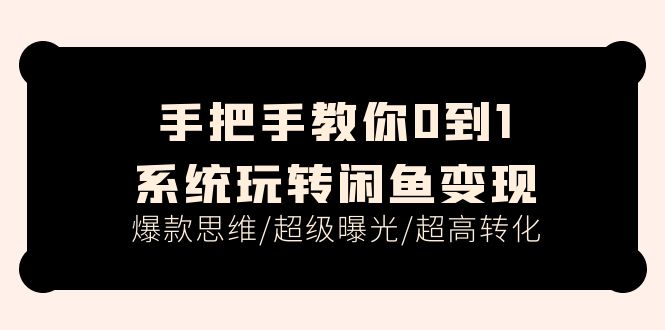 （11459期）手把手教你0到1系统玩转闲鱼变现，爆款思维/超级曝光/超高转化（15节课）-花生资源网