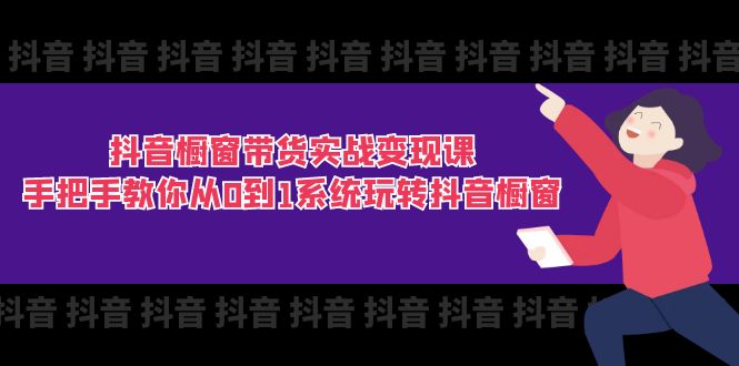 （11462期）抖音橱窗带货实战变现课：手把手教你从0到1系统玩转抖音橱窗-11节-花生资源网