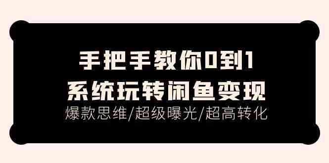 手把手教你0到1系统玩转闲鱼变现，爆款思维/超级曝光/超高转化（15节课）-花生资源网