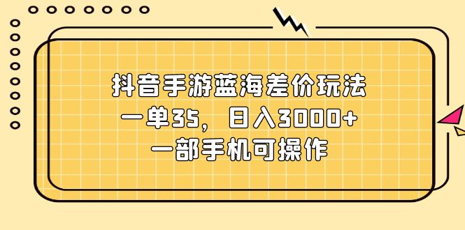 （11467期）抖音手游蓝海差价玩法，一单35，日入3000+，一部手机可操作-花生资源网