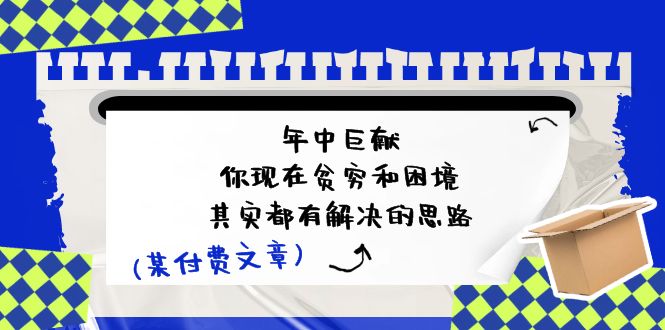 （11472期）某付费文：年中巨献-你现在贫穷和困境，其实都有解决的思路 (进来抄作业)-花生资源网