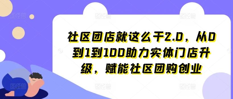 社区团店就这么干2.0，从0到1到100助力实体门店升级，赋能社区团购创业-花生资源网