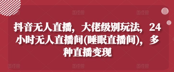 抖音无人直播，大佬级别玩法，24小时无人直播间(睡眠直播间)，多种直播变现【揭秘】-花生资源网