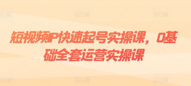 短视频IP快速起号实操课，0基础全套运营实操课，爆款内容设计+粉丝运营+内容变现-花生资源网