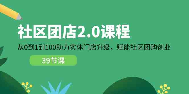 社区团店2.0课程，从0到1到100助力实体门店升级，赋能社区团购创业-花生资源网