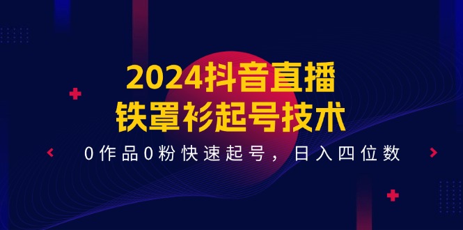 （11496期）2024抖音直播-铁罩衫起号技术，0作品0粉快速起号，日入四位数（14节课）-花生资源网